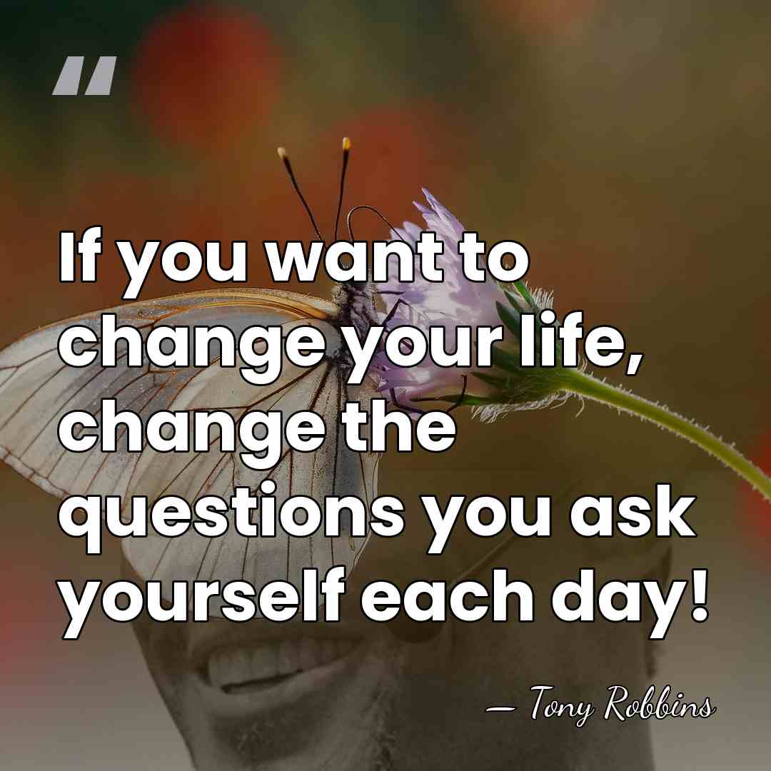 If you want to change your life, change the questions you ask&hellip; - Tony Robbins