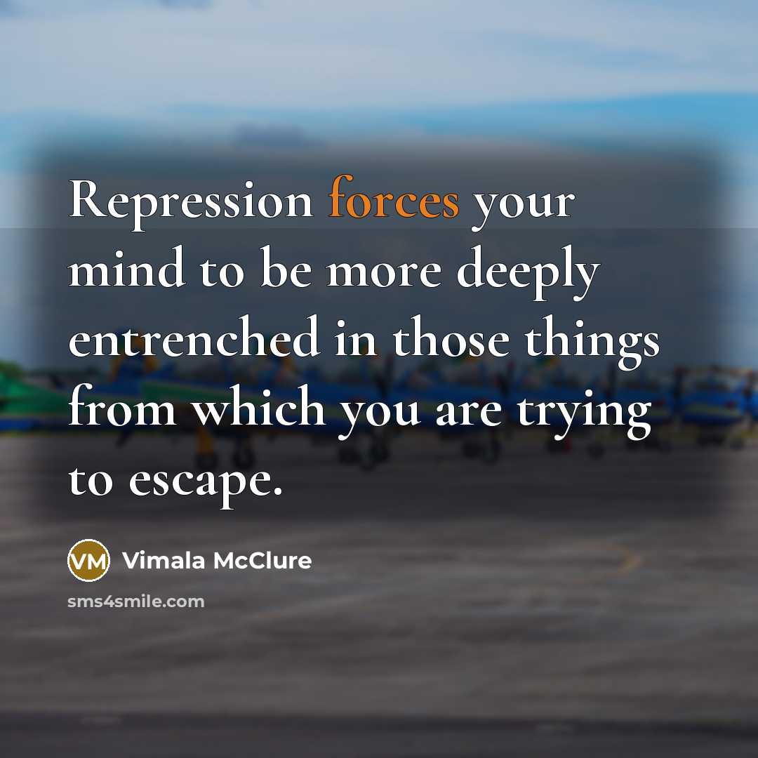 “Repression forces your mind to be more deeply entrenched in those things from which you are trying to escape.” quote by Vimala McClure