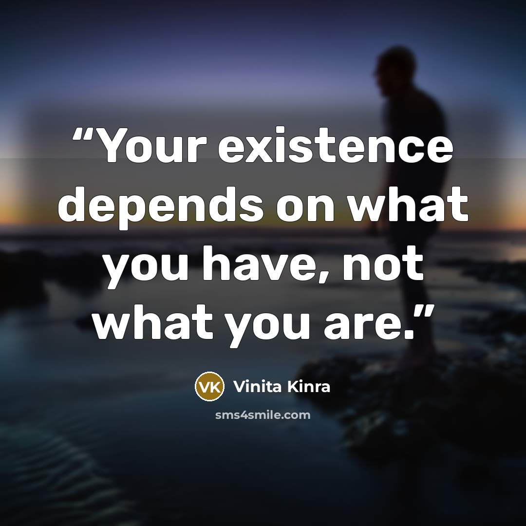“Your existence depends on what you have, not what you are.” quote by Vinita Kinra