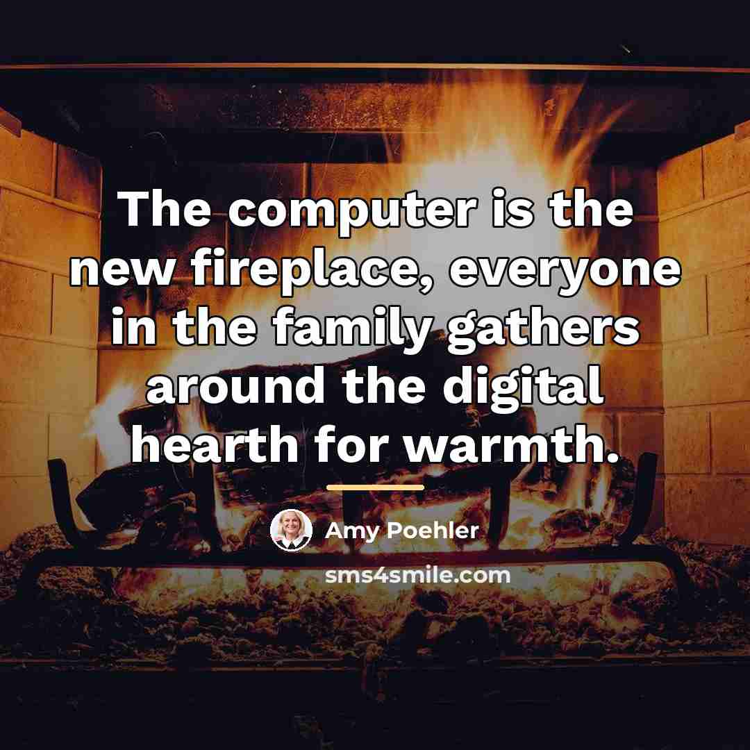 “The computer is the new fireplace, everyone in the family…” quote by Amy Poehler