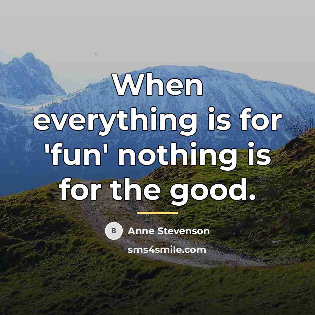 “When everything is for 'fun' nothing is for the good.…” quote by Anne Stevenson