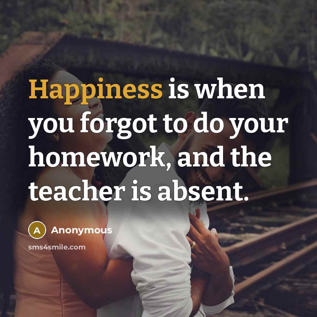 “Happiness is when you forgot to do your homework, and…” quote by Anonymous