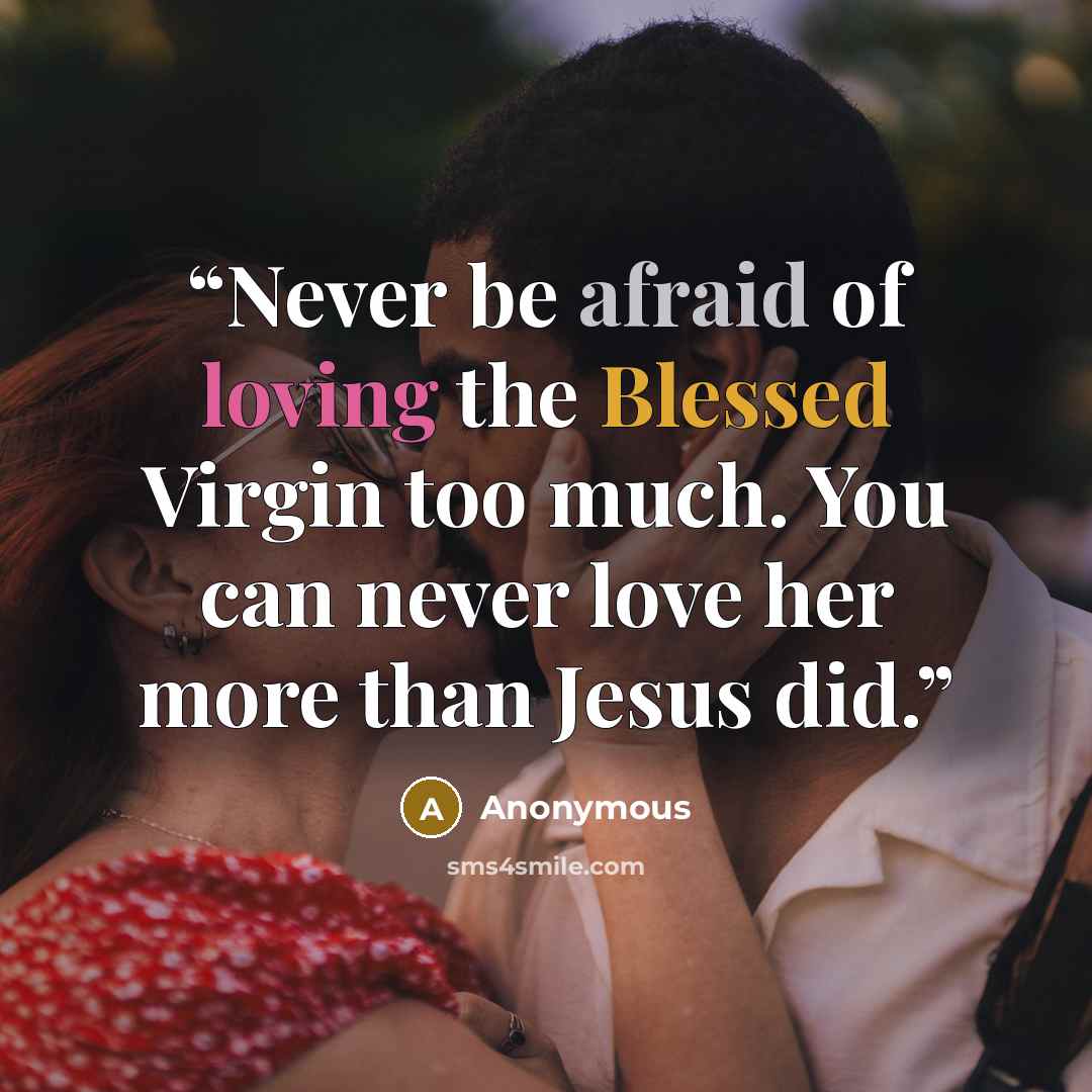 “Never be afraid of loving the Blessed Virgin too much. You can never love her more than Jesus did.” quote by Anonymous