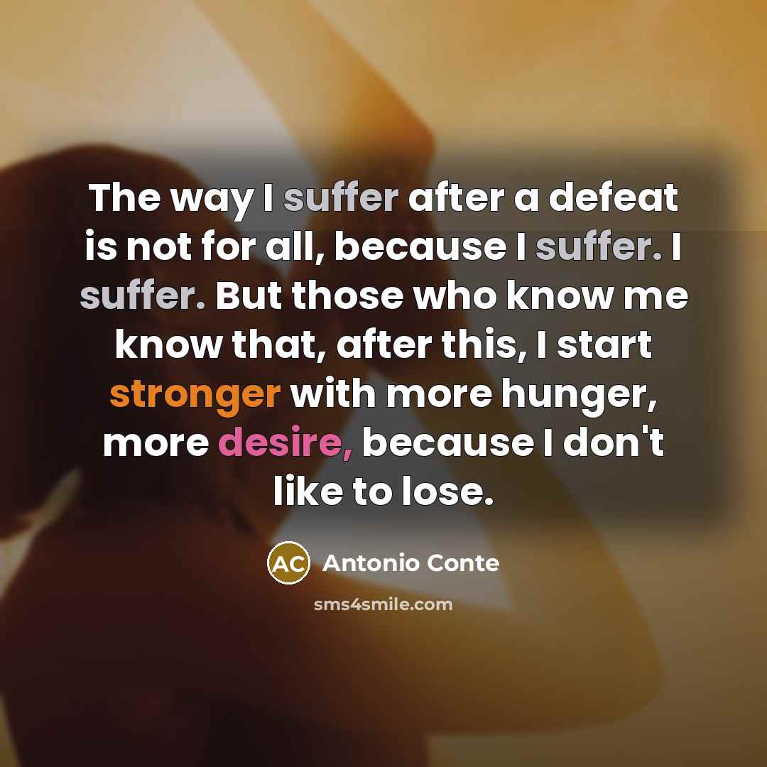 “The way I suffer after a defeat is not for all, because I suffer. I suffer. But those who know me know that, after this, I start stronger with more hunger, more desire, because I don't like to lose.” quote by Antonio Conte