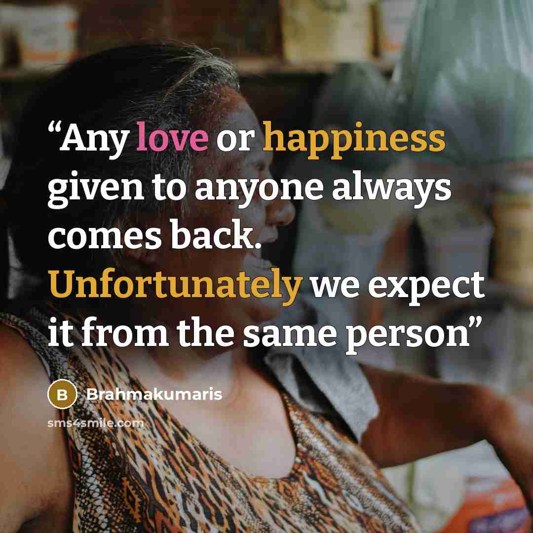 “Any love or happiness given to anyone always comes back. Unfortunately we expect it from the same person” quote by Brahmakumaris