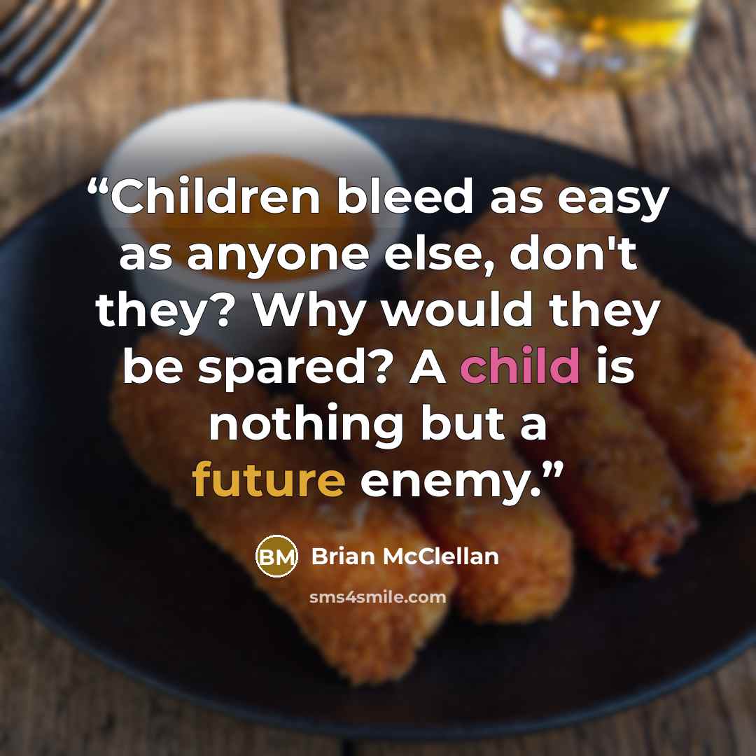 “Children bleed as easy as anyone else, don't they? Why would they be spared? A child is nothing but a future enemy.” quote by Brian McClellan