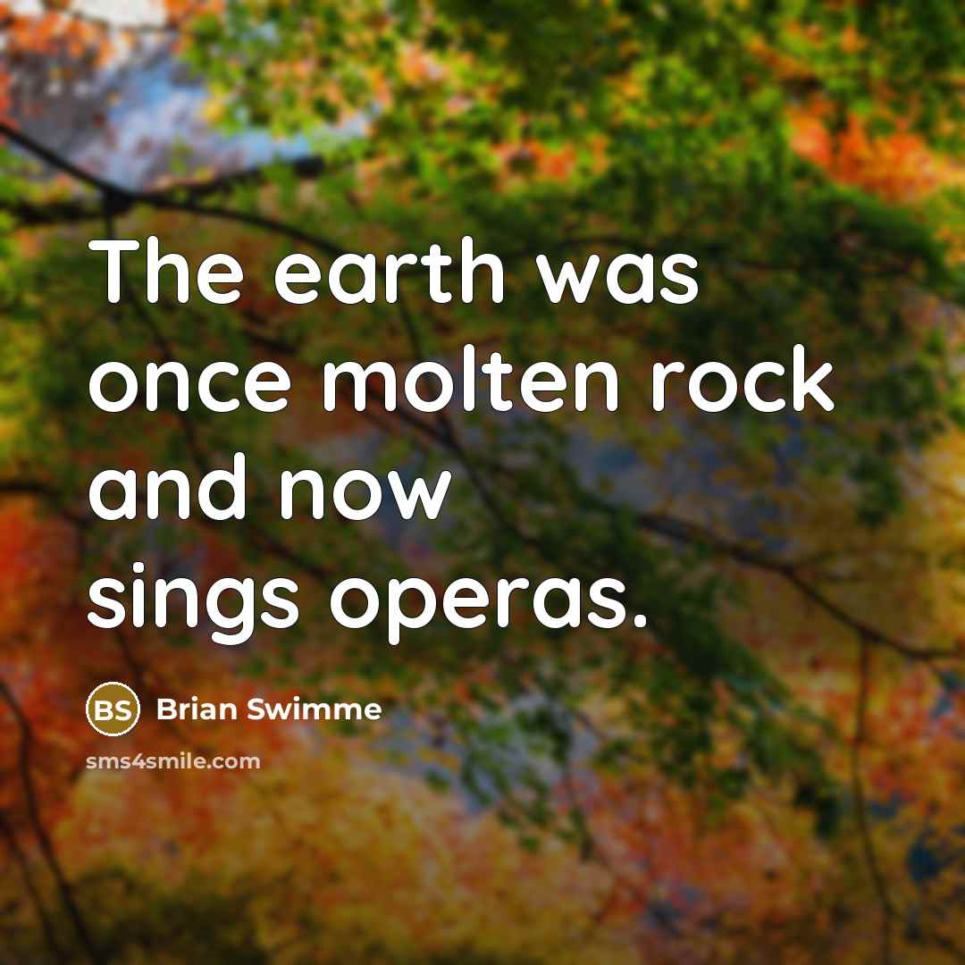 “The earth was once molten rock and now sings operas.…” quote by Brian Swimme