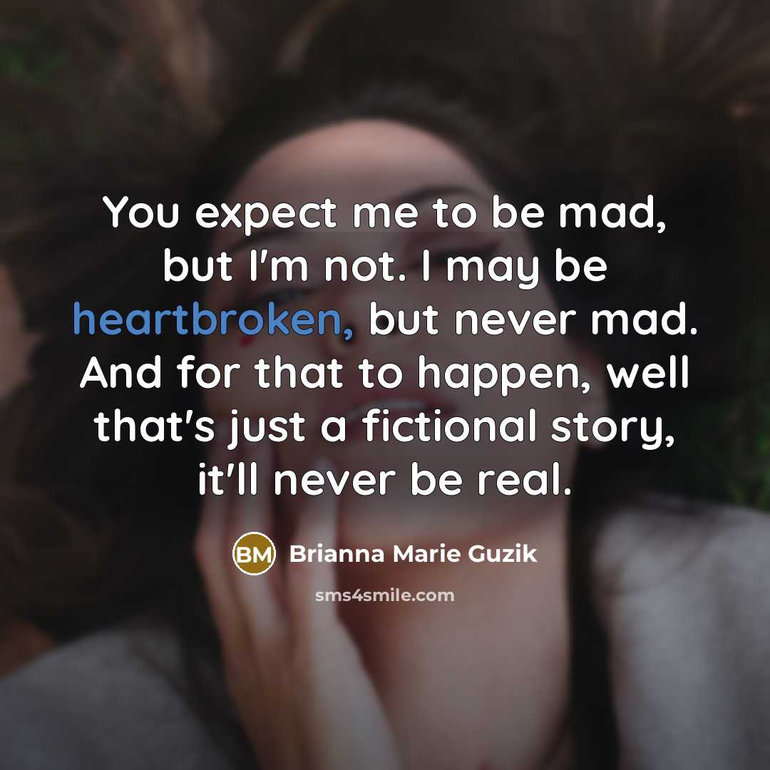 “You expect me to be mad, but I'm not. I may be heartbroken, but never mad. And for that to happen, well that's just a fictional story, it'll never be real.” quote by Brianna Marie Guzik