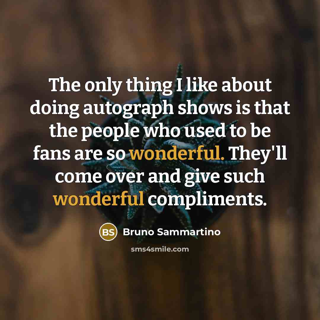 “The only thing I like about doing autograph shows is that the people who used to be fans are so wonderful. They'll come over and give such wonderful compliments.” quote by Bruno Sammartino