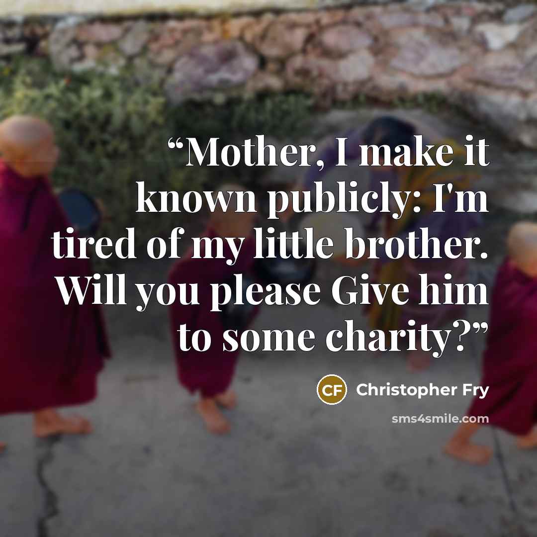 “Mother, I make it known publicly: I'm tired of my little brother. Will you please Give him to some charity?” quote by Christopher Fry