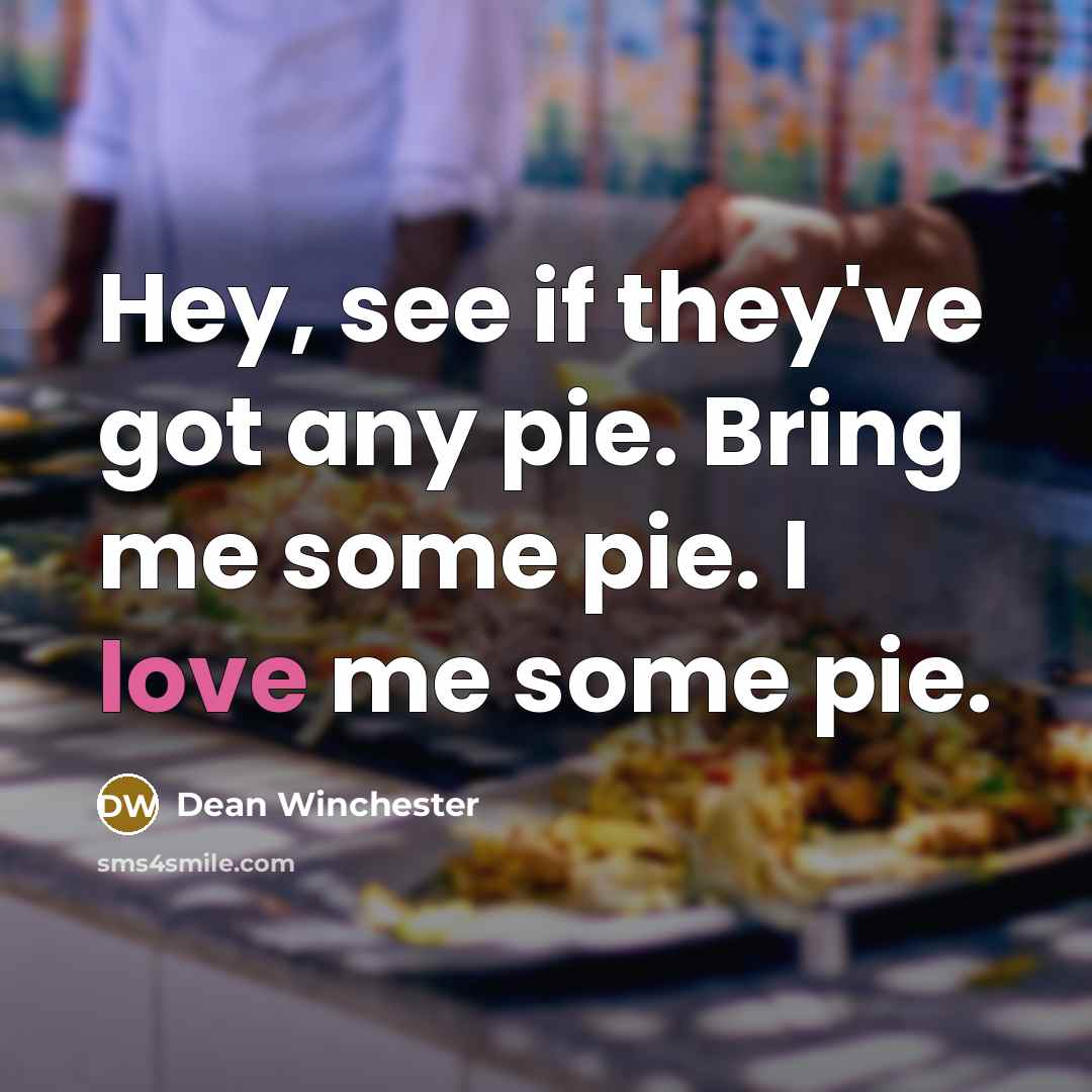 “Hey, see if they've got any pie. Bring me some pie. I love me some pie.” quote by Dean Winchester