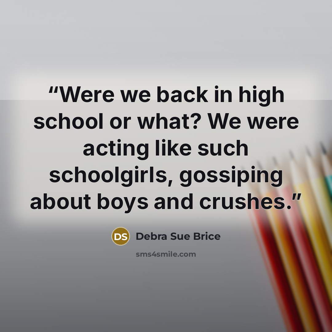 “Were we back in high school or what? We were acting like such schoolgirls, gossiping about boys and crushes.” quote by Debra Sue Brice