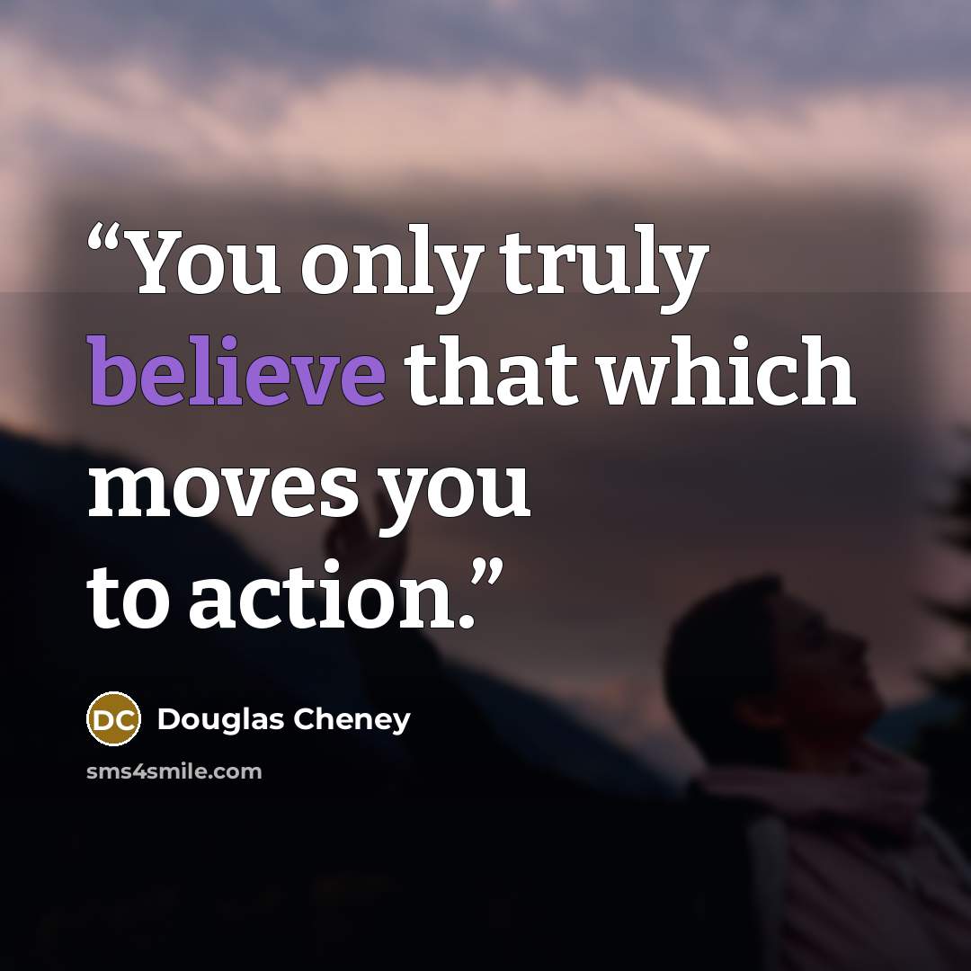 “You only truly believe that which moves you to action.” quote by Douglas Cheney