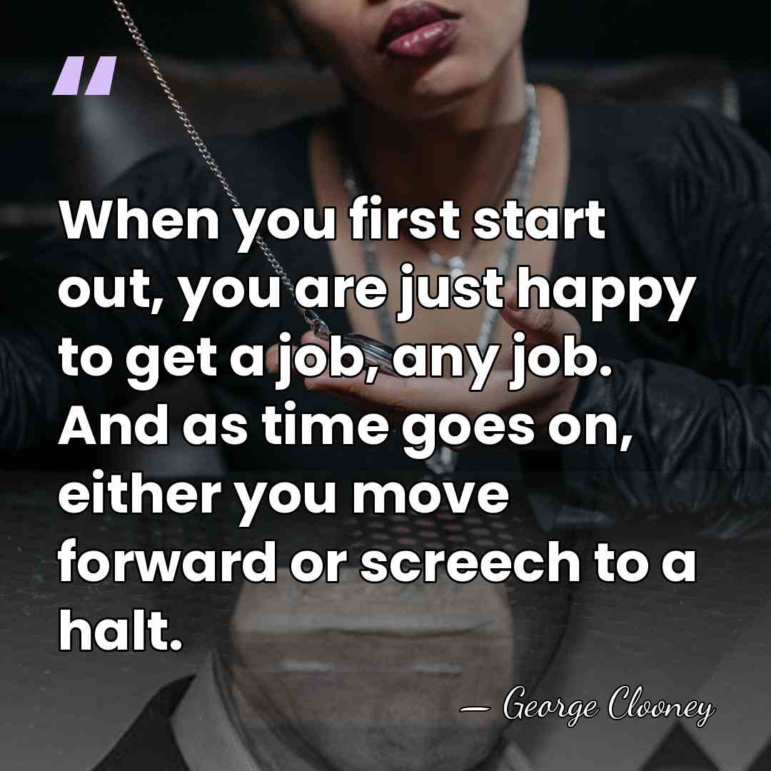 When you first start out, you are just happy to get a&hellip; - George Clooney