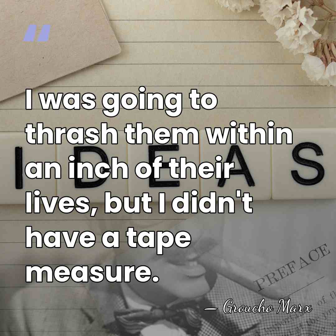I was going to thrash them within an inch of their lives,&hellip; - Groucho Marx