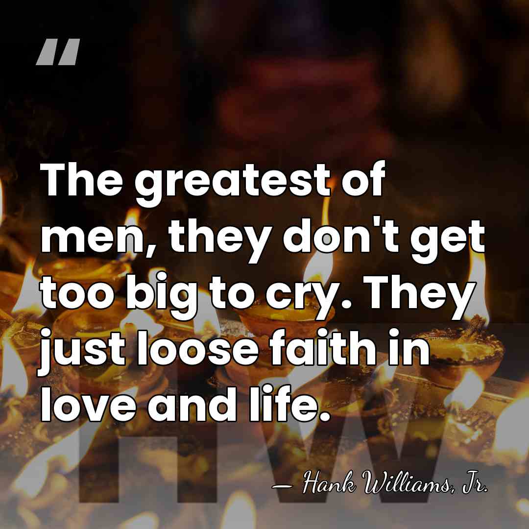The greatest of men, they don't get too big to cry. They&hellip; - Hank Williams, Jr.