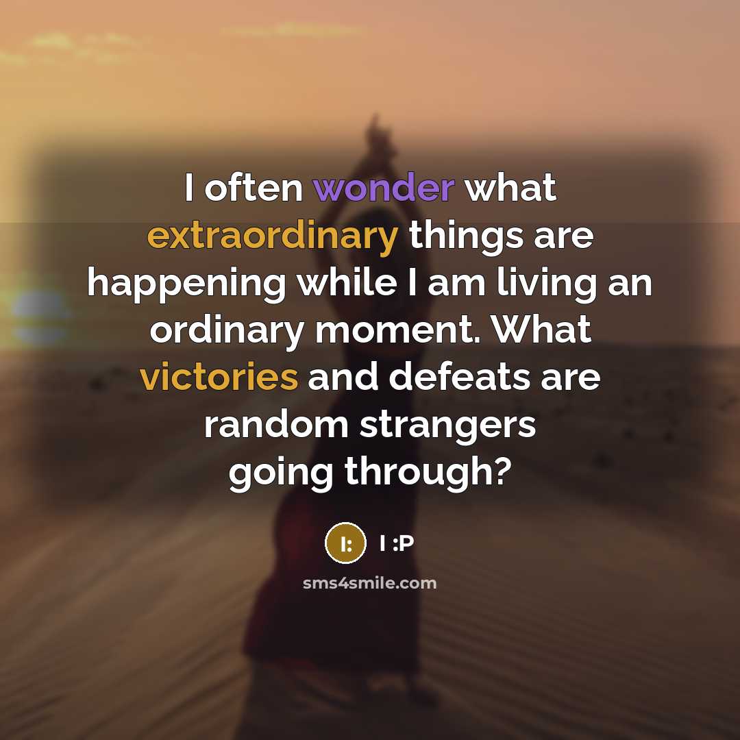 “I often wonder what extraordinary things are happening while I am living an ordinary moment. What victories and defeats are random strangers going through?” quote by I :P