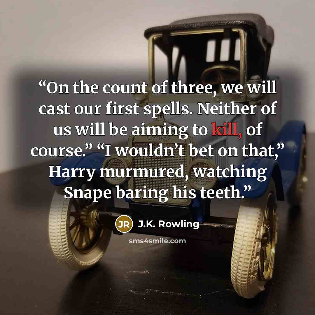 “On the count of three, we will cast our first spells. Neither of us will be aiming to kill, of course.” “I wouldn’t bet on that,” Harry murmured, watching Snape baring his teeth.” quote by J.K. Rowling