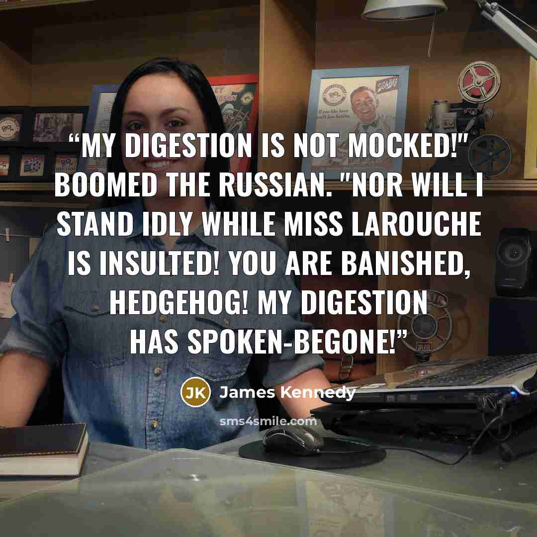 “My digestion is not mocked!" boomed the Russian. "Nor will I stand idly while Miss Larouche is insulted! You are banished, hedgehog! My digestion has spoken-BEGONE!” quote by James Kennedy