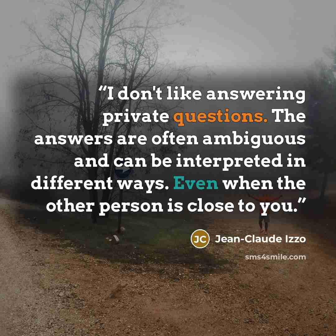 “I don't like answering private questions. The answers are often ambiguous and can be interpreted in different ways. Even when the other person is close to you.” quote by Jean-Claude Izzo
