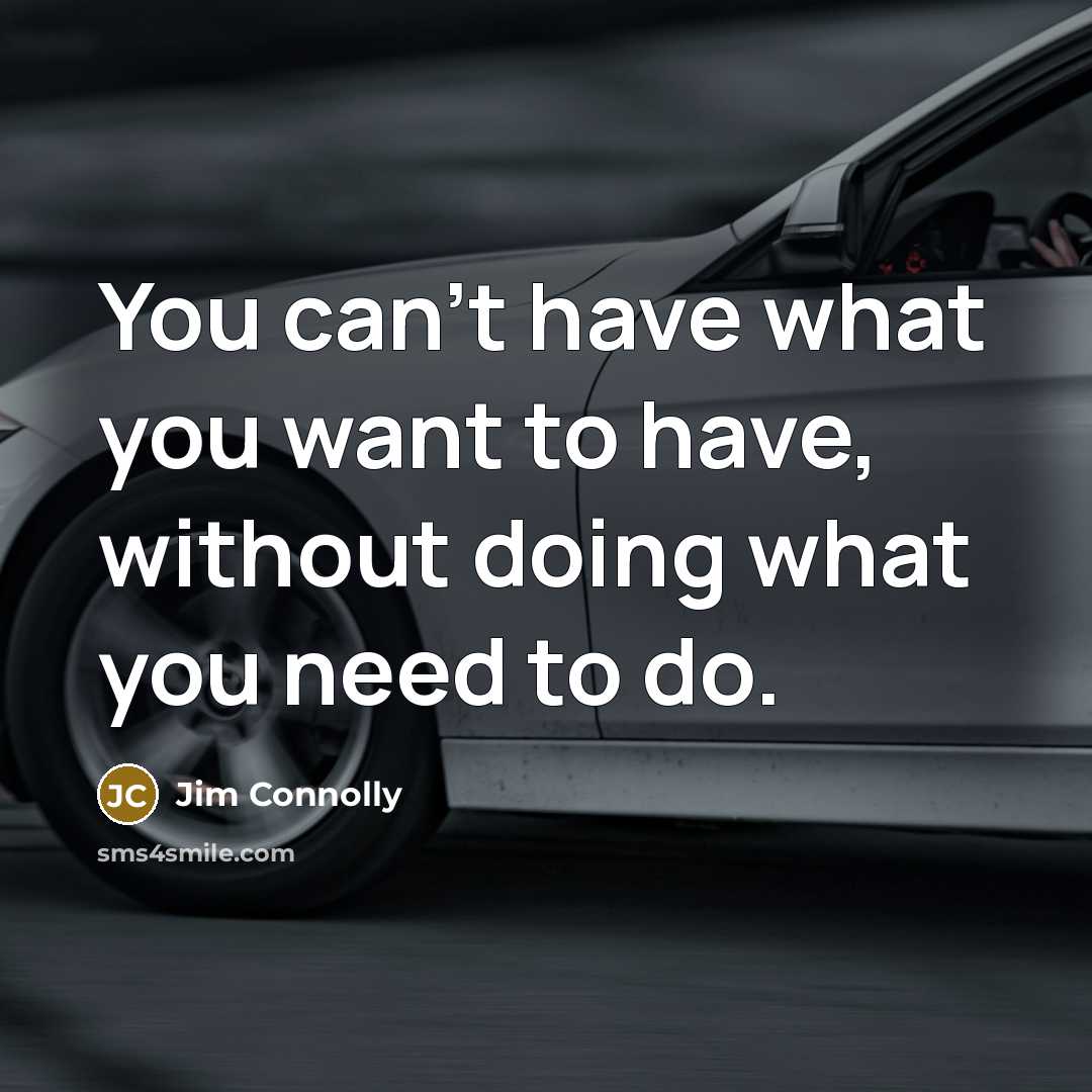 “You can’t have what you want to have, without doing what you need to do.” quote by Jim Connolly