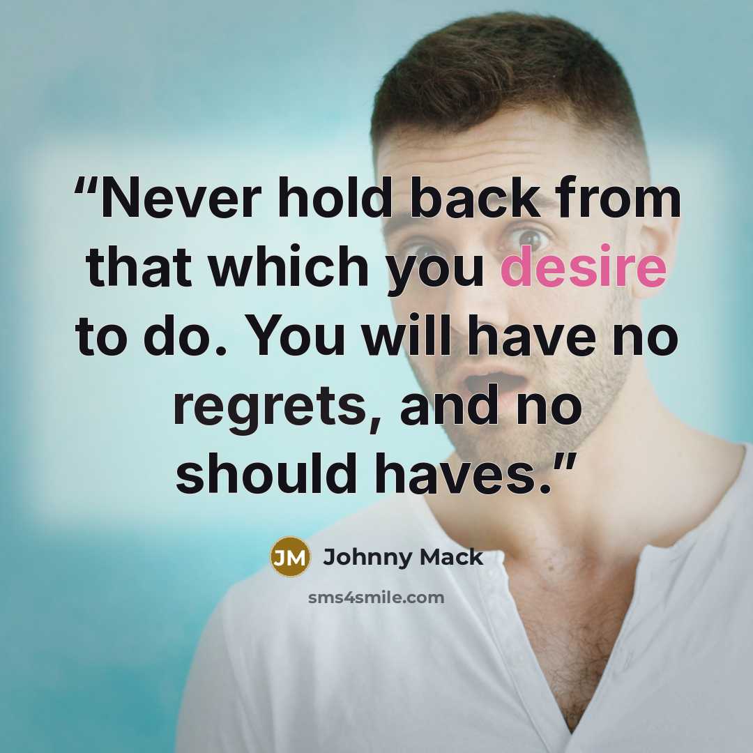 “Never hold back from that which you desire to do. You will have no regrets, and no should haves.” quote by Johnny Mack