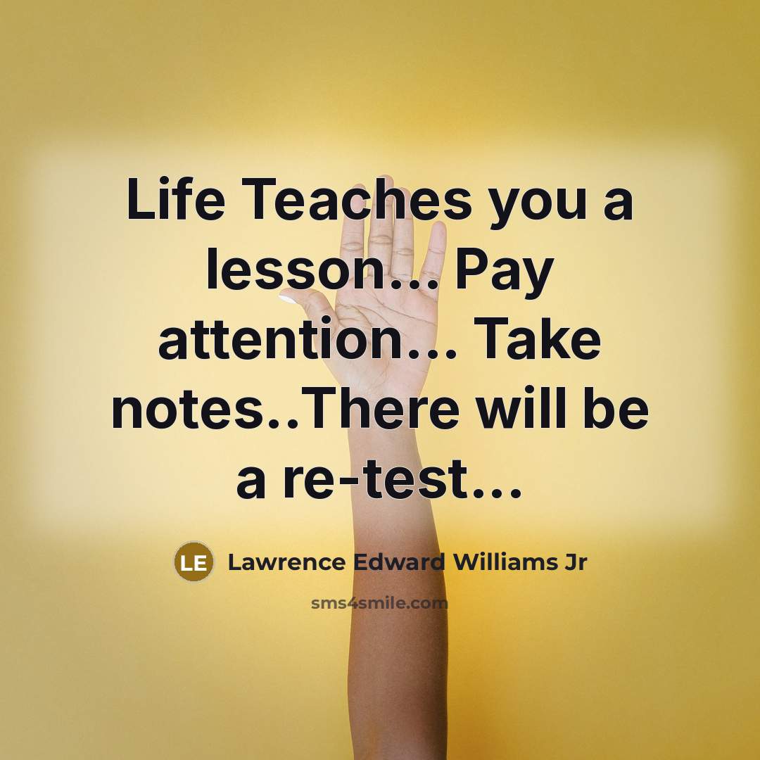 “Life Teaches you a lesson… Pay attention... Take notes..There will be a re-test...” quote by Lawrence Edward Williams Jr