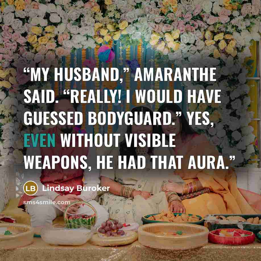 “My husband,” Amaranthe said. “Really! I would have guessed bodyguard.” Yes, even without visible weapons, he had that aura.” quote by Lindsay Buroker
