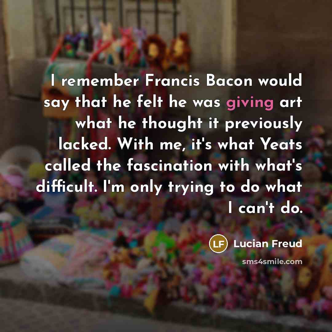 “I remember Francis Bacon would say that he felt he…” quote by Lucian Freud
