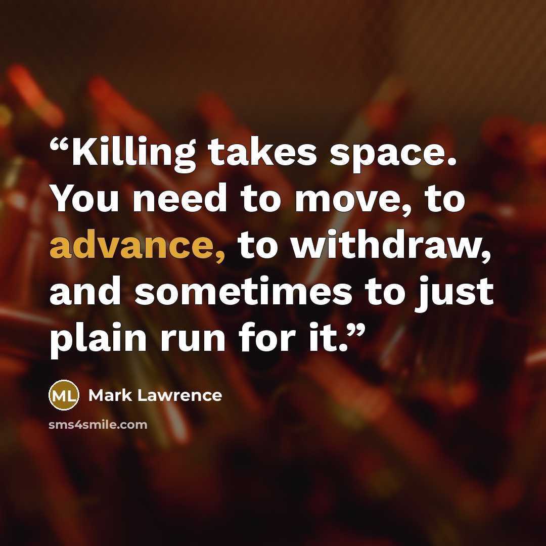 “Killing takes space. You need to move, to advance, to withdraw, and sometimes to just plain run for it.” quote by Mark Lawrence