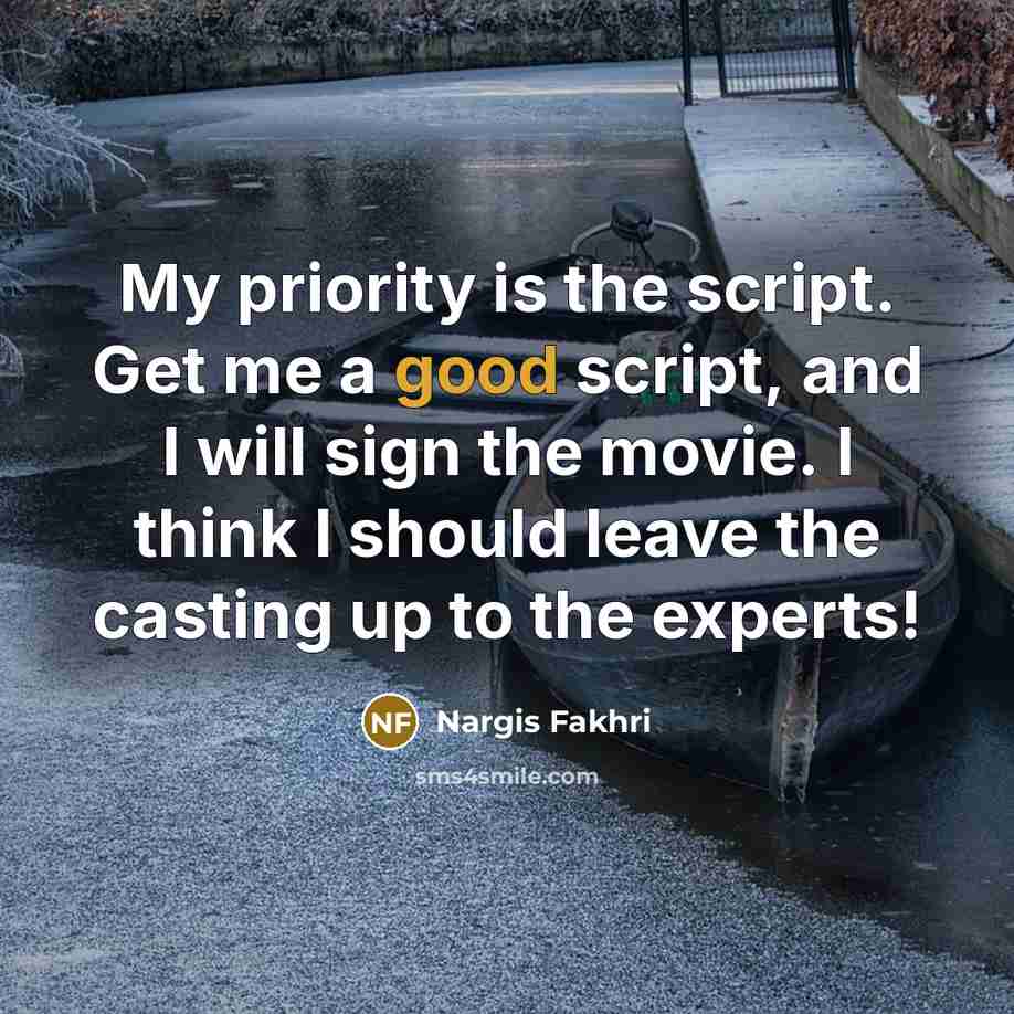 “My priority is the script. Get me a good script, and I will sign the movie. I think I should leave the casting up to the experts!” quote by Nargis Fakhri