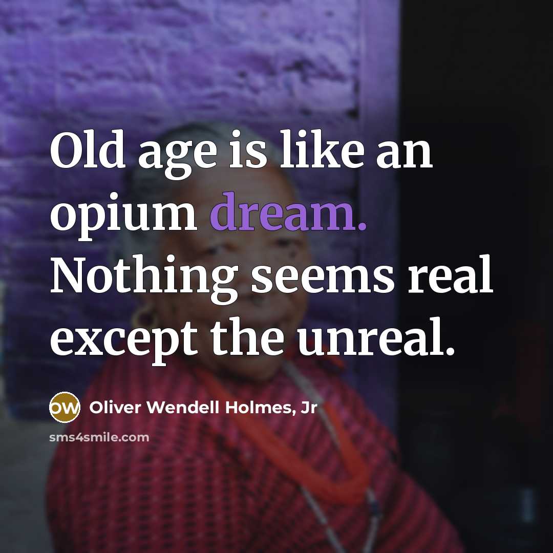 “Old age is like an opium dream. Nothing seems real…” quote by Oliver Wendell Holmes, Jr