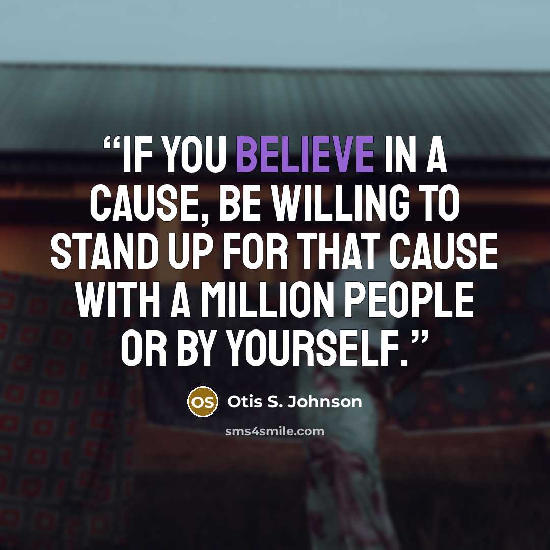 “If you believe in a cause, be willing to stand up for that cause with a million people or by yourself.” quote by Otis S. Johnson
