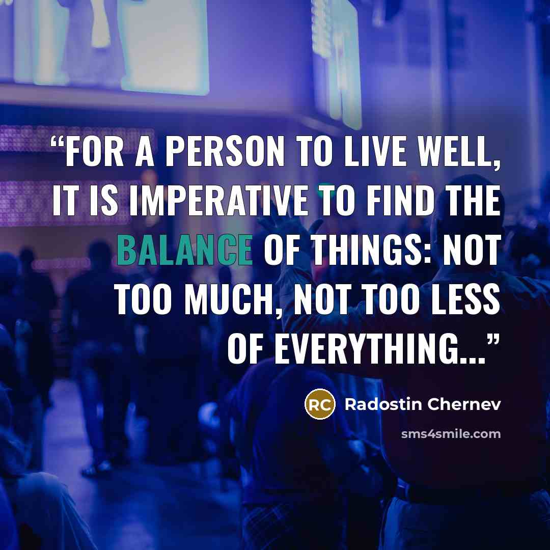 “For a person to live well, it is imperative to find the balance of things: not too much, not too less of everything...” quote by Radostin Chernev
