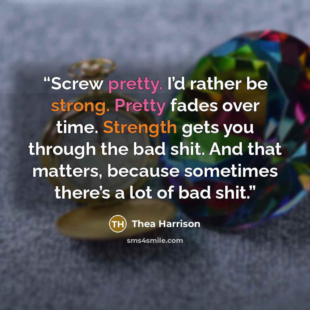 “Screw pretty. I’d rather be strong. Pretty fades over time. Strength gets you through the bad shit. And that matters, because sometimes there’s a lot of bad shit.” quote by Thea Harrison