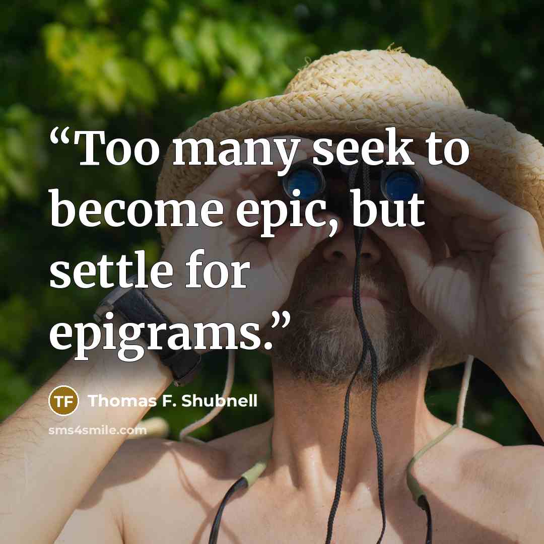 “Too many seek to become epic, but settle for epigrams.” quote by Thomas F. Shubnell