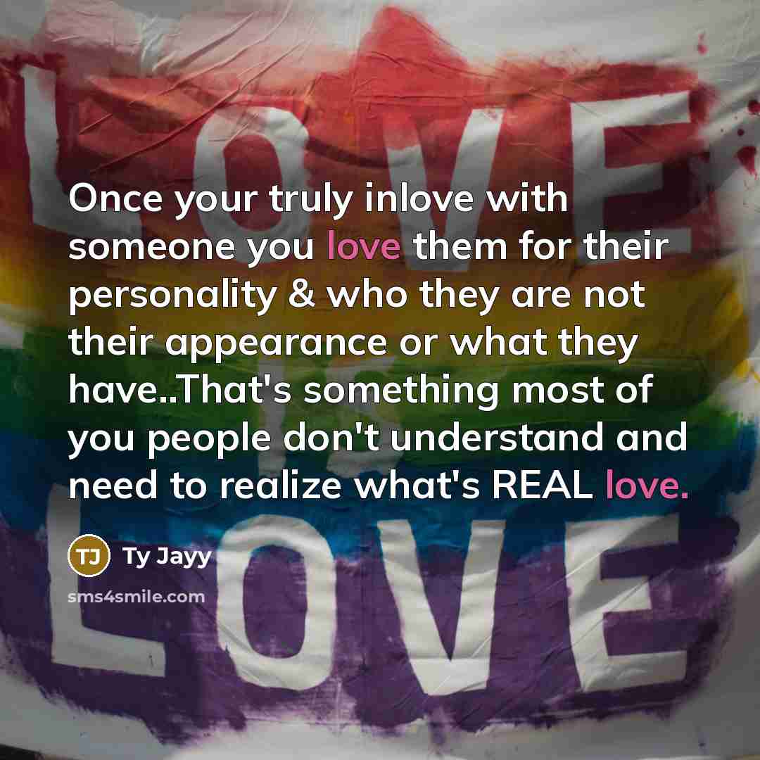 “Once your truly inlove with someone you love them for their personality & who they are not their appearance or what they have..That's something most of you people don't understand and need to realize what's REAL love.” quote by Ty Jayy