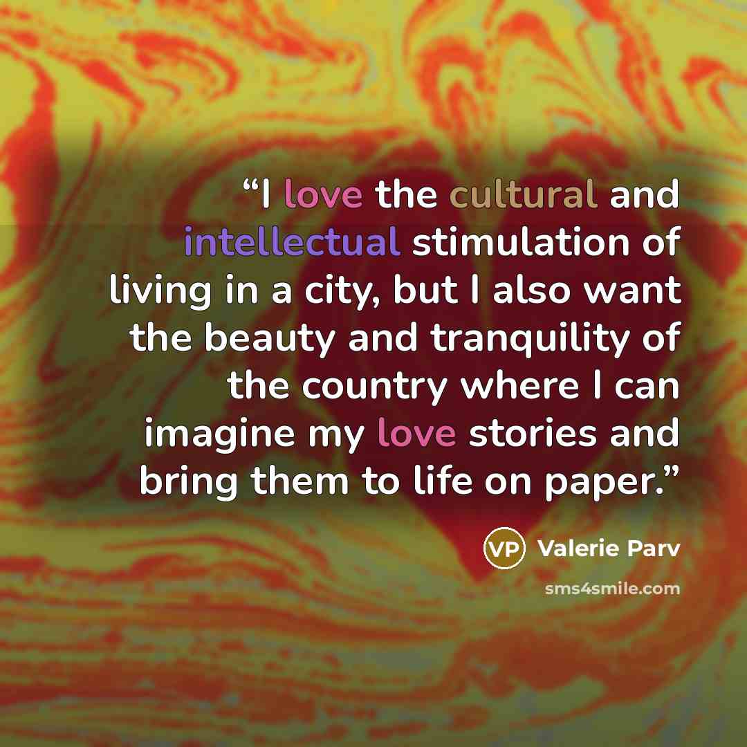 “I love the cultural and intellectual stimulation of living in a city, but I also want the beauty and tranquility of the country where I can imagine my love stories and bring them to life on paper.” quote by Valerie Parv