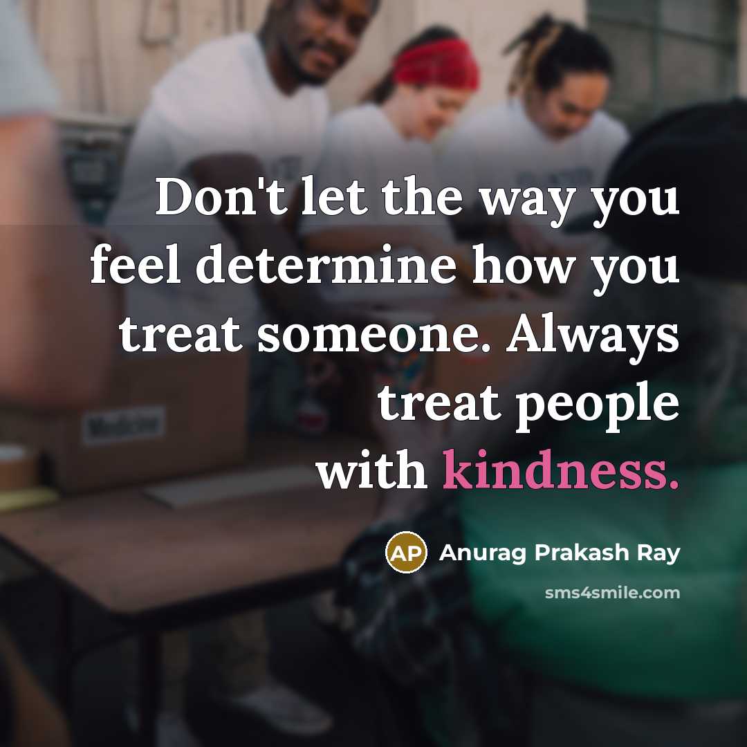 “Don't let the way you feel determine how you treat…” quote by Anurag Prakash Ray