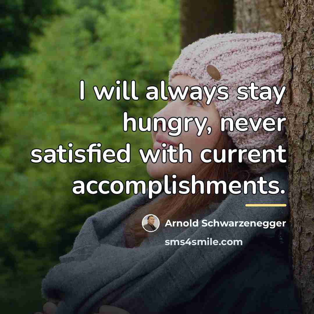 “I will always stay hungry, never satisfied with current accomplishments.…” quote by Arnold Schwarzenegger