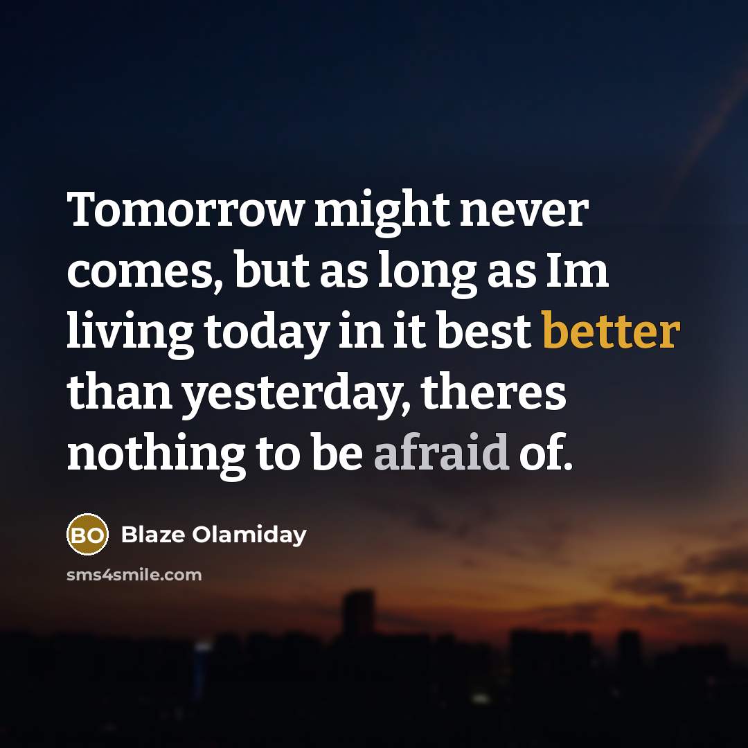 “Tomorrow might never comes, but as long as Im living today in it best better than yesterday, theres nothing to be afraid of.” quote by Blaze Olamiday