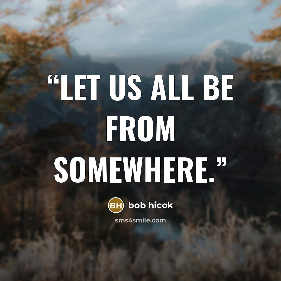 “Let us all be from somewhere.” quote by Bob Hicok