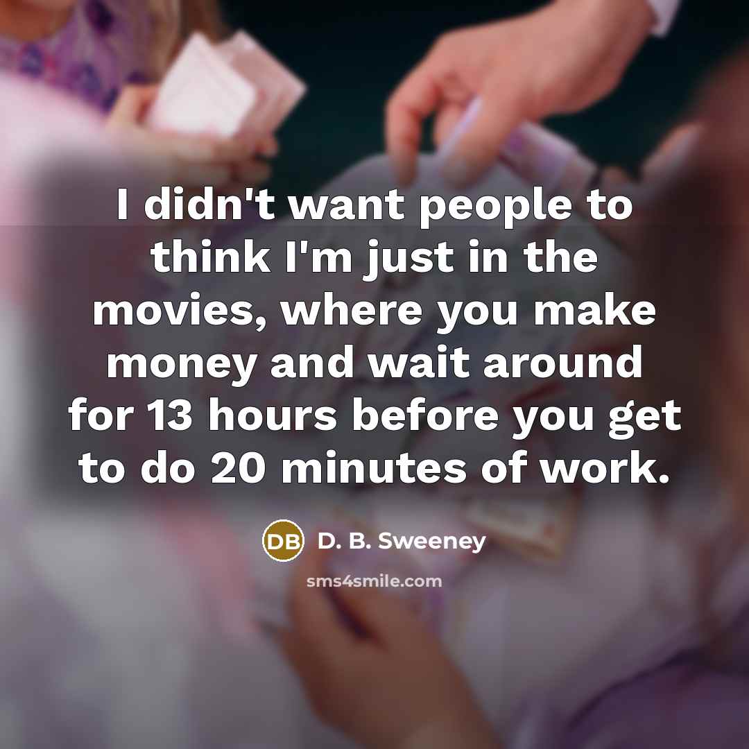 “I didn't want people to think I'm just in the movies, where you make money and wait around for 13 hours before you get to do 20 minutes of work.” quote by D. B. Sweeney