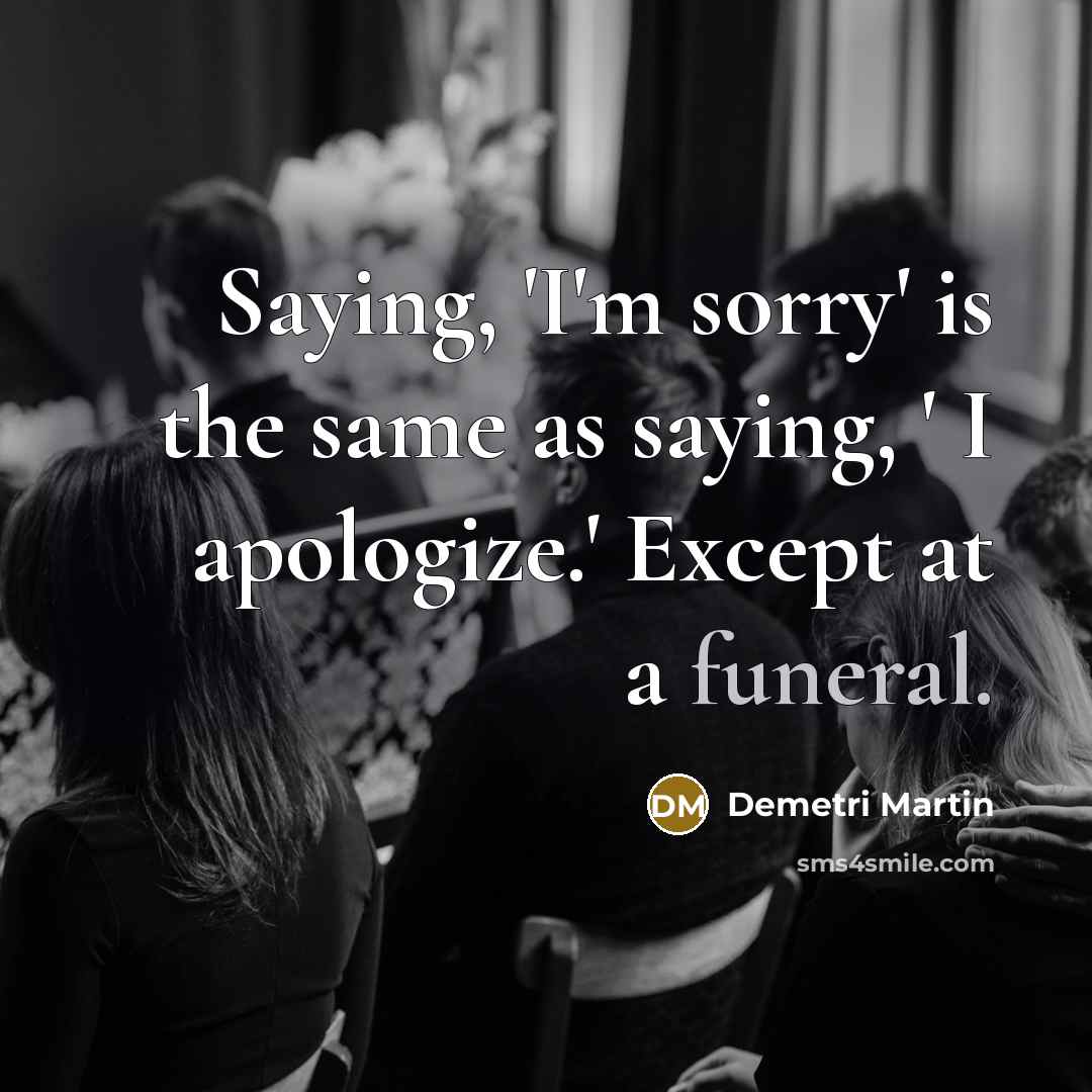 “Saying, 'I'm sorry' is the same as saying, ' I apologize.' Except at a funeral.” quote by Demetri Martin