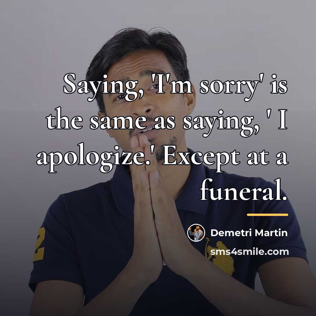 “Saying, 'I'm sorry' is the same as saying, ' I…” quote by Demetri Martin