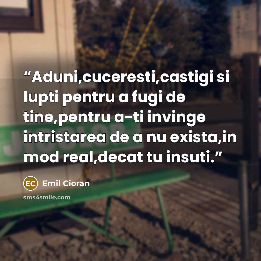 “Aduni,cuceresti,castigi si lupti pentru a fugi de tine,pentru a-ti invinge intristarea de a nu exista,in mod real,decat tu insuti.” quote by Emil Cioran