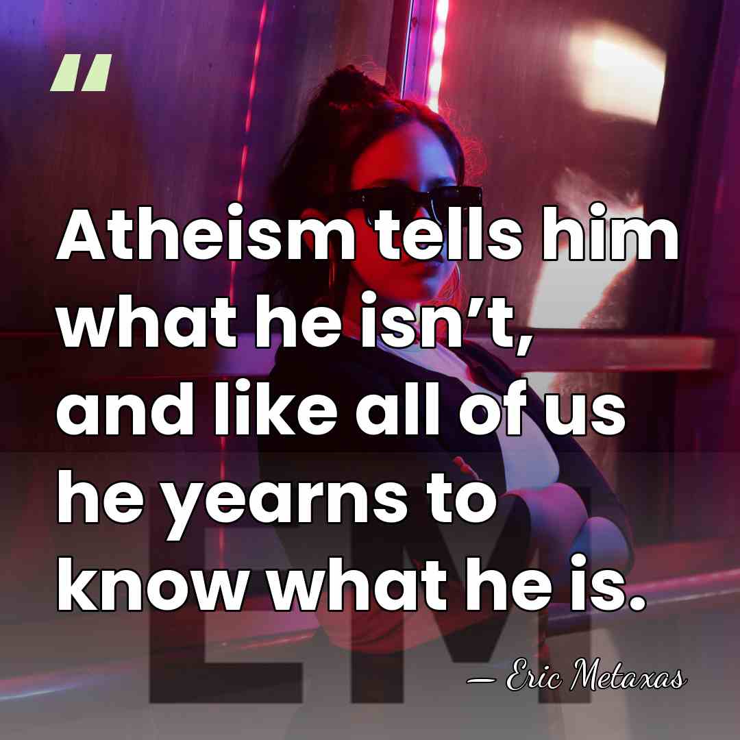 Atheism tells him what he isn’t, and like all of us he&hellip; - Eric Metaxas
