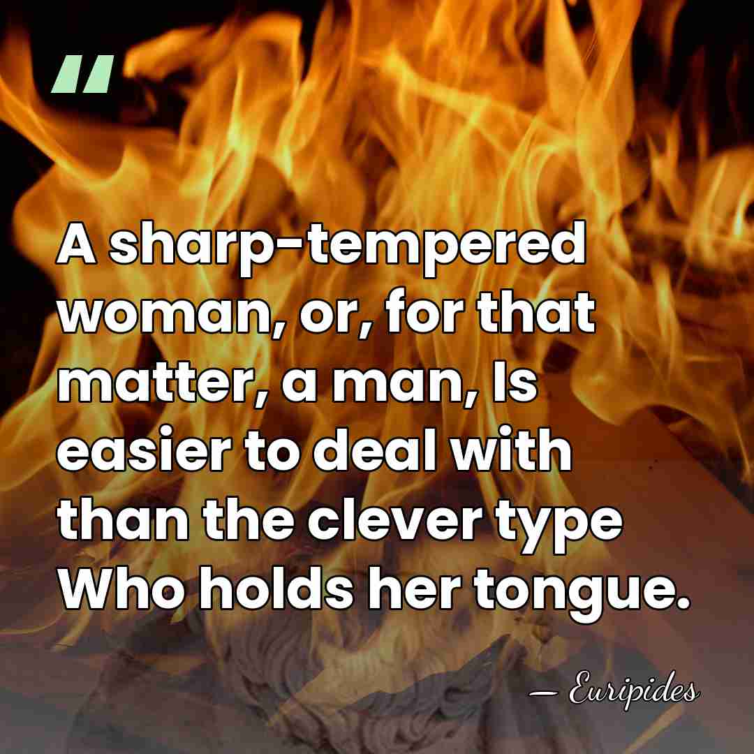 A sharp-tempered woman, or, for that matter, a man, Is easier to&hellip; - Euripides