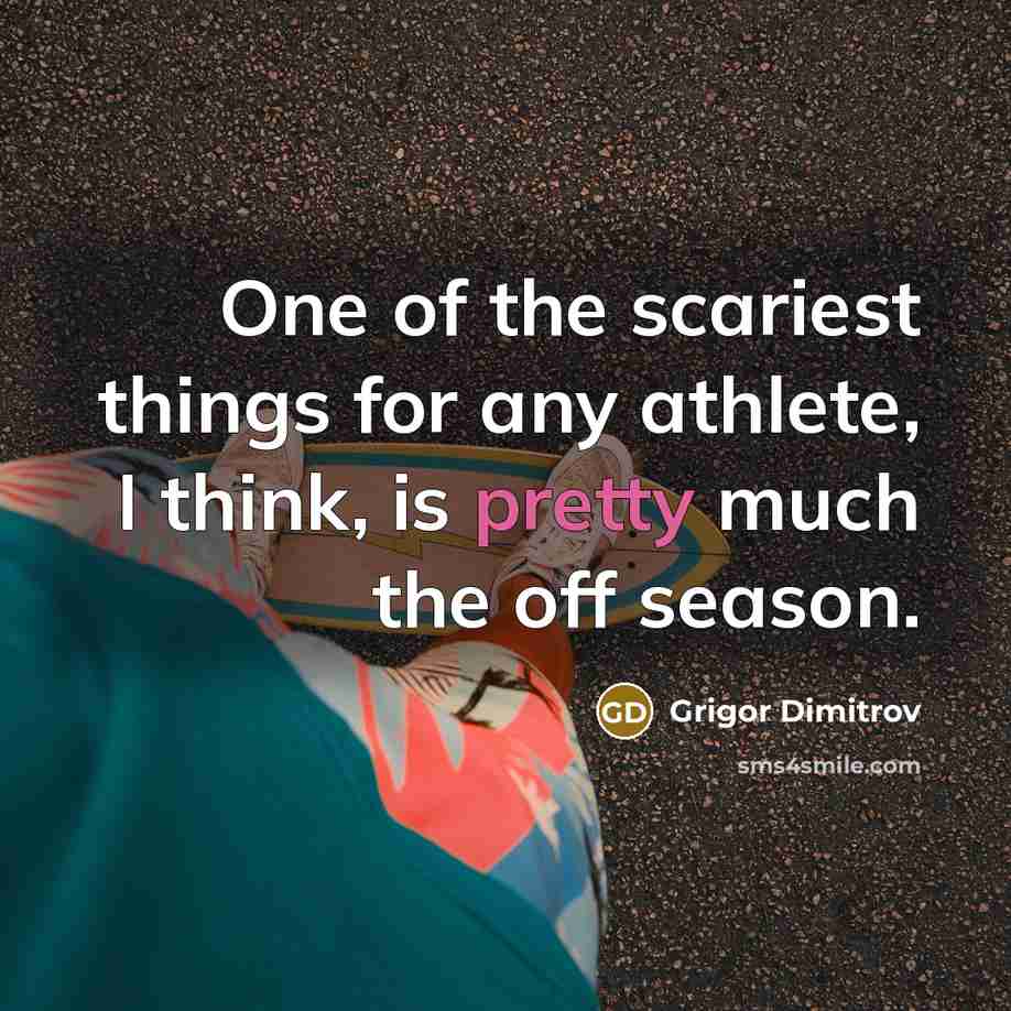 “One of the scariest things for any athlete, I think, is pretty much the off season.” quote by Grigor Dimitrov