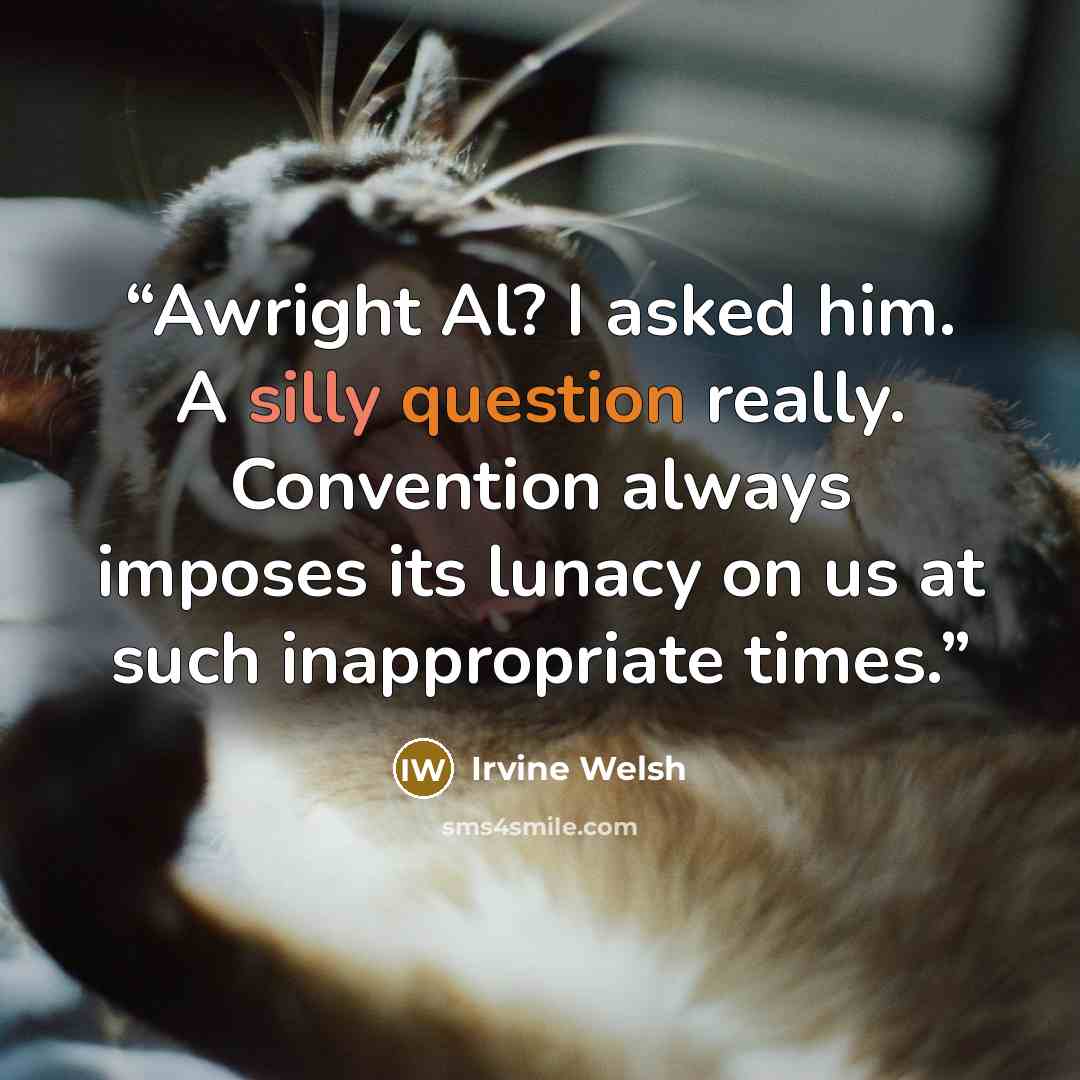 “Awright Al? I asked him. A silly question really. Convention always imposes its lunacy on us at such inappropriate times.” quote by Irvine Welsh